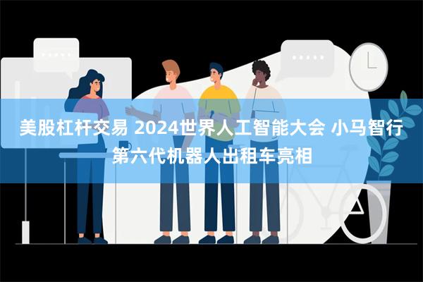 美股杠杆交易 2024世界人工智能大会 小马智行第六代机器人出租车亮相