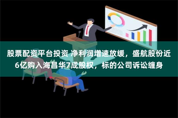 股票配资平台投资 净利润增速放缓，盛航股份近6亿购入海昌华7成股权，标的公司诉讼缠身