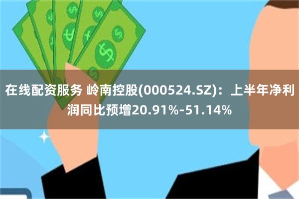 在线配资服务 岭南控股(000524.SZ)：上半年净利润同比预增20.91%-51.14%