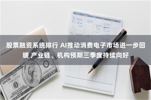 股票融资系统排行 AI推动消费电子市场进一步回暖 产业链、机构预期三季度持续向好