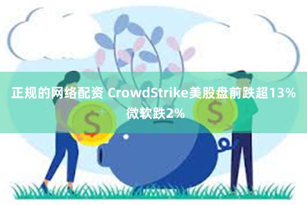 正规的网络配资 CrowdStrike美股盘前跌超13% 微软跌2%