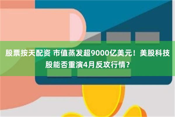 股票按天配资 市值蒸发超9000亿美元！美股科技股能否重演4月反攻行情？