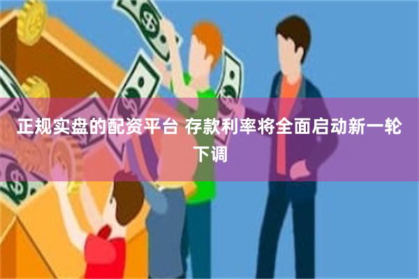 正规实盘的配资平台 存款利率将全面启动新一轮下调