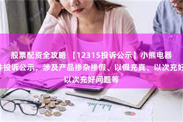 股票配资全攻略 【12315投诉公示】小熊电器新增4件投诉公示，涉及产品掺杂掺假、以假充真、以次充好问题等