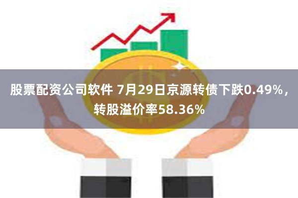 股票配资公司软件 7月29日京源转债下跌0.49%，转股溢价率58.36%