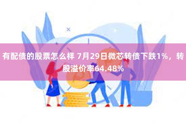 有配债的股票怎么样 7月29日微芯转债下跌1%，转股溢价率64.48%