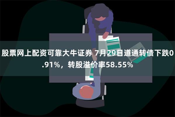 股票网上配资可靠大牛证券 7月29日道通转债下跌0.91%，转股溢价率58.55%