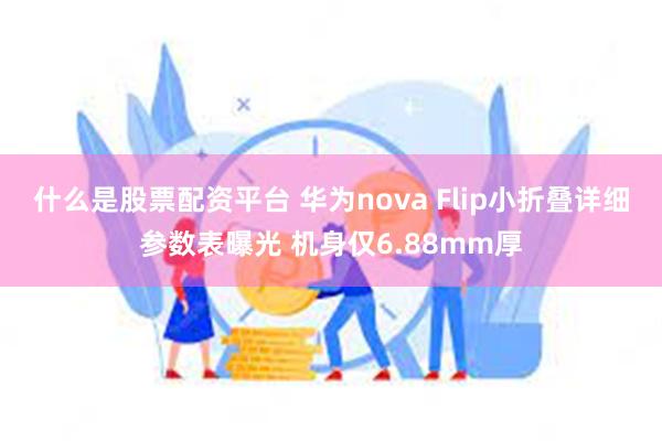 什么是股票配资平台 华为nova Flip小折叠详细参数表曝光 机身仅6.88mm厚