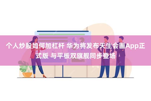 个人炒股如何加杠杆 华为将发布天生会画App正式版 与平板双旗舰同步登场