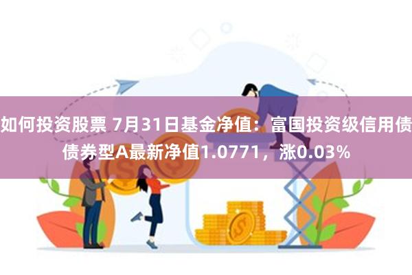 如何投资股票 7月31日基金净值：富国投资级信用债债券型A最新净值1.0771，涨0.03%