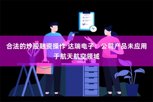 合法的炒股融资操作 达瑞电子：公司产品未应用于航天航空领域