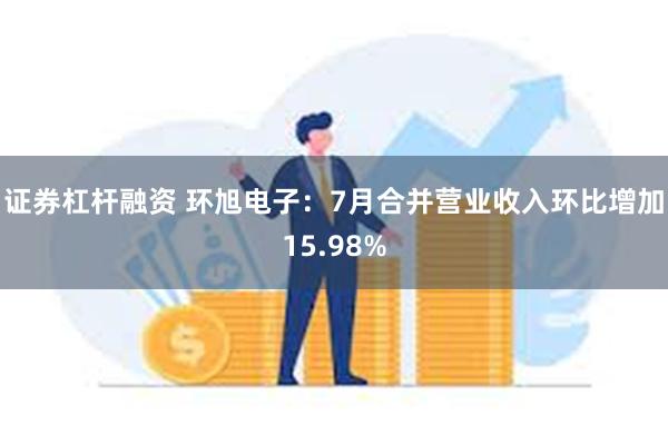 证券杠杆融资 环旭电子：7月合并营业收入环比增加15.98%