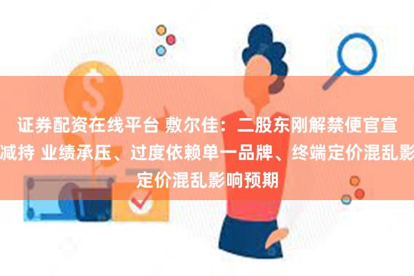 证券配资在线平台 敷尔佳：二股东刚解禁便官宣清仓式减持 业绩承压、过度依赖单一品牌、终端定价混乱影响预期