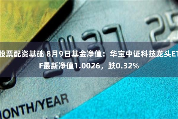 股票配资基础 8月9日基金净值：华宝中证科技龙头ETF最新净值1.0026，跌0.32%