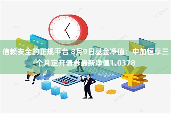 信赖安全的正规平台 8月9日基金净值：中加恒享三个月定开债券最新净值1.0378