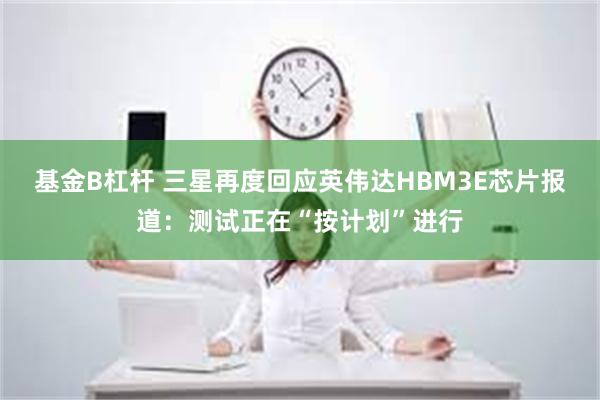 基金B杠杆 三星再度回应英伟达HBM3E芯片报道：测试正在“按计划”进行