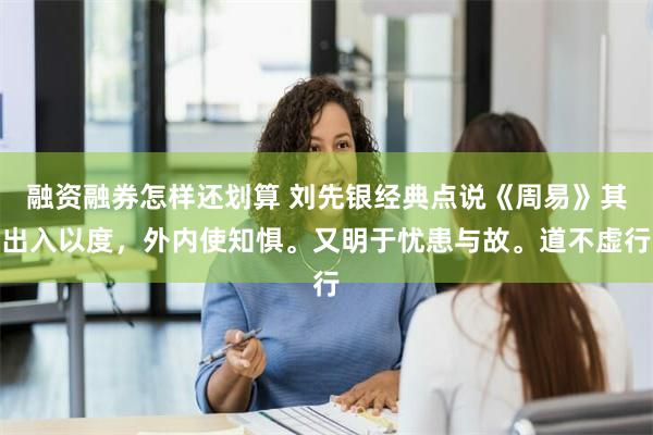 融资融券怎样还划算 刘先银经典点说《周易》其出入以度，外内使知惧。又明于忧患与故。道不虚行