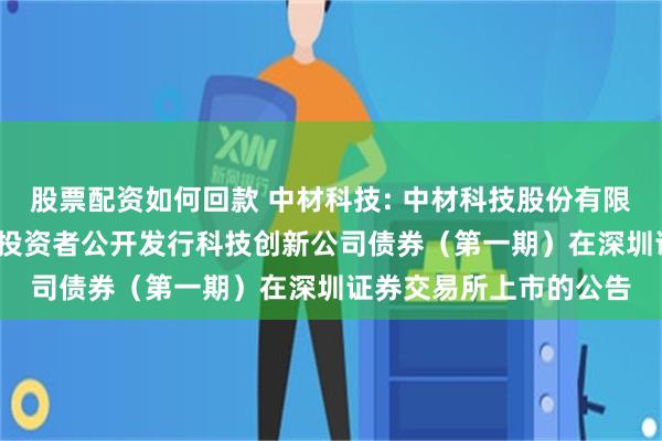 股票配资如何回款 中材科技: 中材科技股份有限公司2024年面向专业投资者公开发行科技创新公司债券（第一期）在深圳证券交易所上市的公告