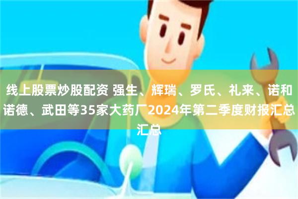 线上股票炒股配资 强生、辉瑞、罗氏、礼来、诺和诺德、武田等35家大药厂2024年第二季度财报汇总