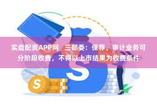 实盘配资APP网   三部委：保荐、审计业务可分阶段收费，不得以上市结果为收费条件