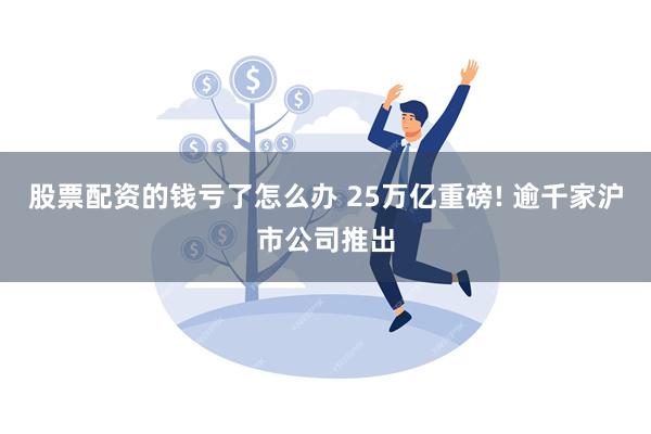 股票配资的钱亏了怎么办 25万亿重磅! 逾千家沪市公司推出