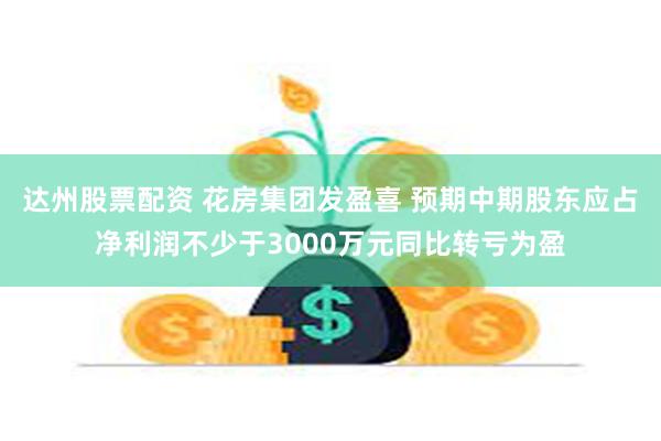 达州股票配资 花房集团发盈喜 预期中期股东应占净利润不少于3000万元同比转亏为盈