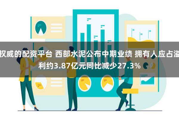 权威的配资平台 西部水泥公布中期业绩 拥有人应占溢利约3.87亿元同比减少27.3%