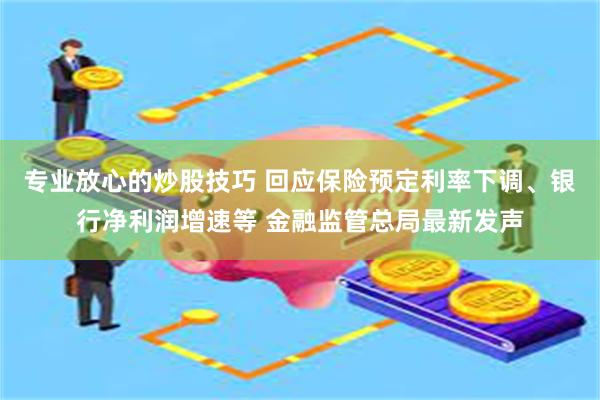 专业放心的炒股技巧 回应保险预定利率下调、银行净利润增速等 金融监管总局最新发声