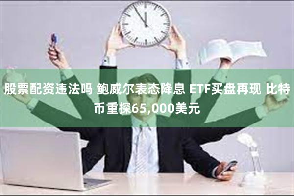 股票配资违法吗 鲍威尔表态降息 ETF买盘再现 比特币重探65,000美元