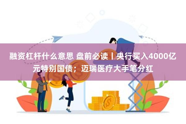 融资杠杆什么意思 盘前必读丨央行买入4000亿元特别国债；迈瑞医疗大手笔分红