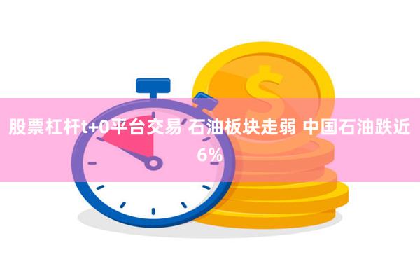 股票杠杆t+0平台交易 石油板块走弱 中国石油跌近6%