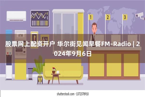 股票网上配资开户 华尔街见闻早餐FM-Radio | 2024年9月6日