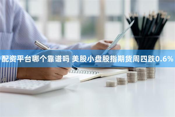 配资平台哪个靠谱吗 美股小盘股指期货周四跌0.6%