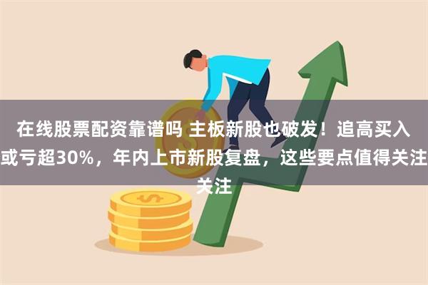 在线股票配资靠谱吗 主板新股也破发！追高买入或亏超30%，年内上市新股复盘，这些要点值得关注