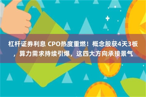 杠杆证券利息 CPO热度重燃！概念股获4天3板，算力需求持续引爆，这四大方向承接景气