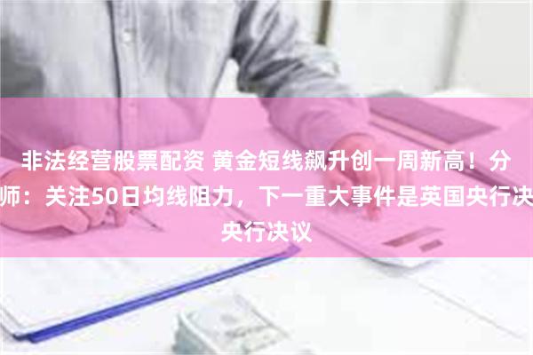 非法经营股票配资 黄金短线飙升创一周新高！分析师：关注50日均线阻力，下一重大事件是英国央行决议