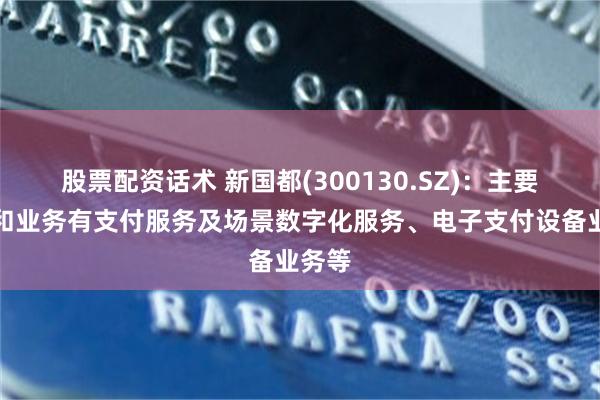 股票配资话术 新国都(300130.SZ)：主要产品和业务有支付服务及场景数字化服务、电子支付设备业务等