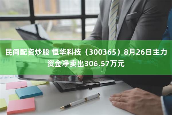 民间配资炒股 恒华科技（300365）8月26日主力资金净卖出306.57万元