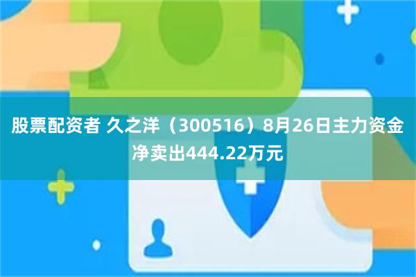 股票配资者 久之洋（300516）8月26日主力资金净卖出444.22万元