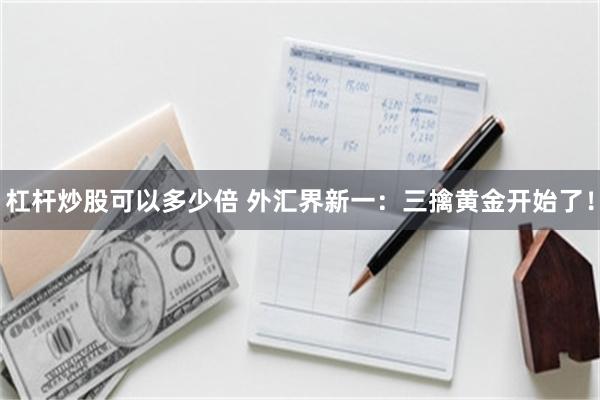 杠杆炒股可以多少倍 外汇界新一：三擒黄金开始了！