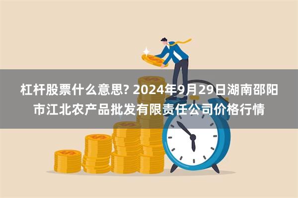 杠杆股票什么意思? 2024年9月29日湖南邵阳市江北农产品批发有限责任公司价格行情