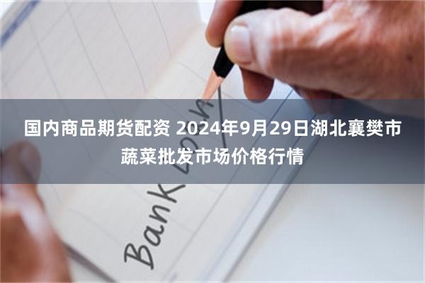 国内商品期货配资 2024年9月29日湖北襄樊市蔬菜批发市场价格行情