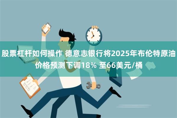 股票杠杆如何操作 德意志银行将2025年布伦特原油价格预测下调18% 至66美元/桶