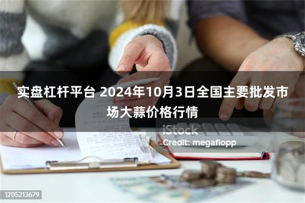 实盘杠杆平台 2024年10月3日全国主要批发市场大蒜价格行情