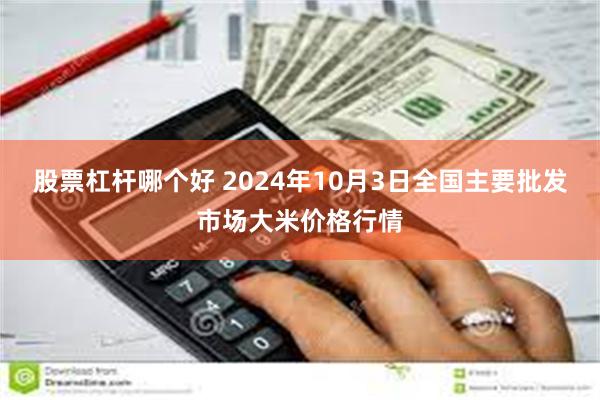 股票杠杆哪个好 2024年10月3日全国主要批发市场大米价格行情