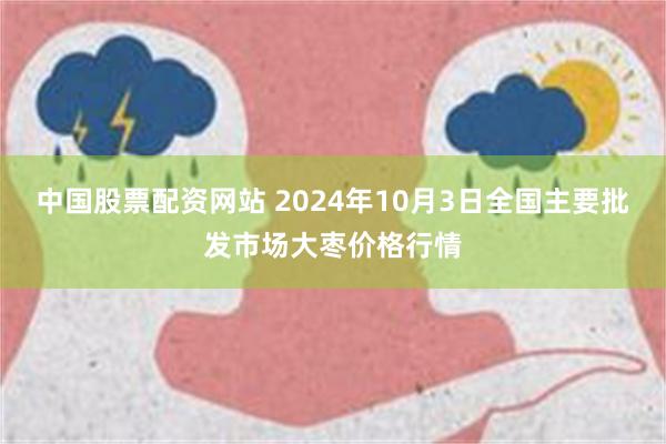 中国股票配资网站 2024年10月3日全国主要批发市场大枣价格行情