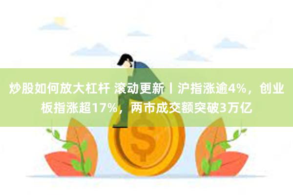 炒股如何放大杠杆 滚动更新丨沪指涨逾4%，创业板指涨超17%，两市成交额突破3万亿