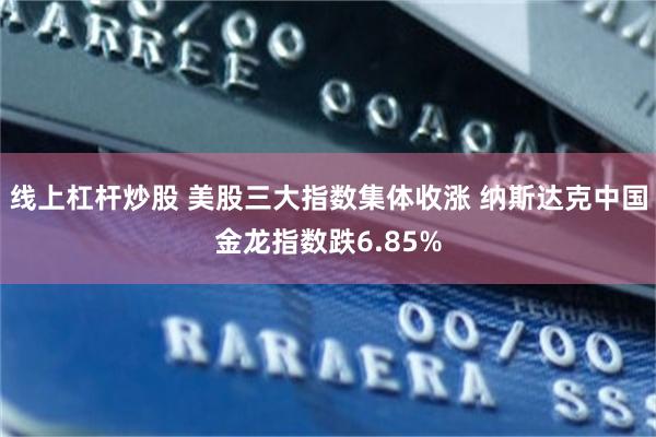 线上杠杆炒股 美股三大指数集体收涨 纳斯达克中国金龙指数跌6.85%