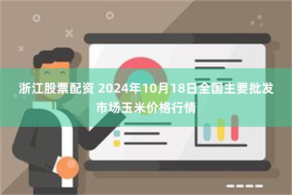 浙江股票配资 2024年10月18日全国主要批发市场玉米价格行情