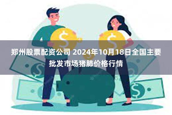 郑州股票配资公司 2024年10月18日全国主要批发市场猪肺价格行情